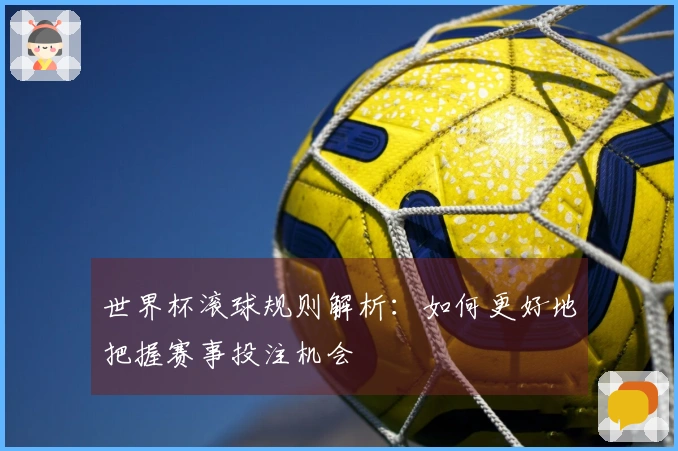 世界杯滚球规则解析：如何更好地把握赛事投注机会