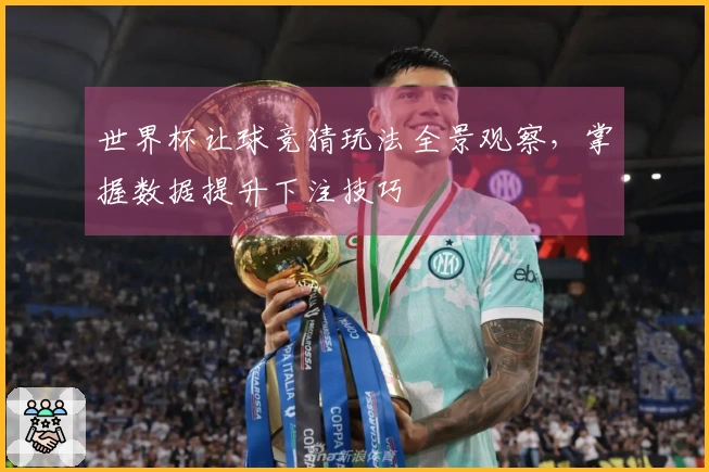世界杯让球竞猜玩法全景观察，掌握数据提升下注技巧