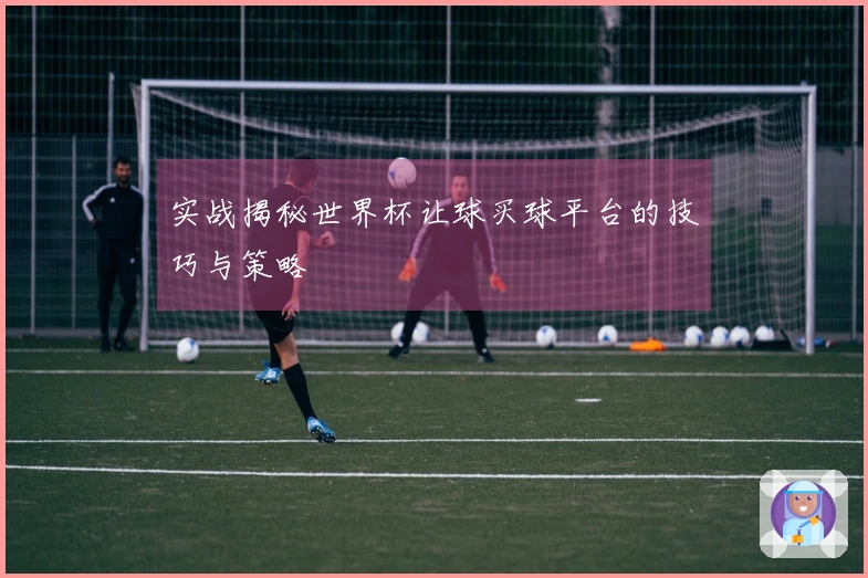 实战揭秘世界杯让球买球平台的技巧与策略