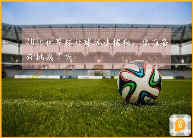 2026世界杯让球玩法揭秘，你准备好挑战了吗