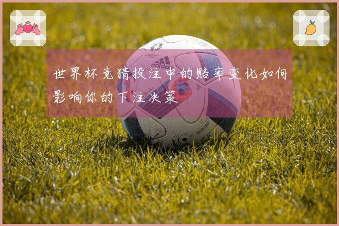 世界杯竞猜投注中的赔率变化如何影响你的下注决策