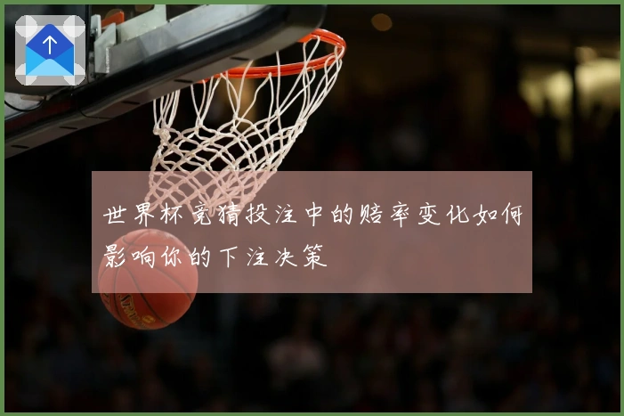 世界杯竞猜投注中的赔率变化如何影响你的下注决策