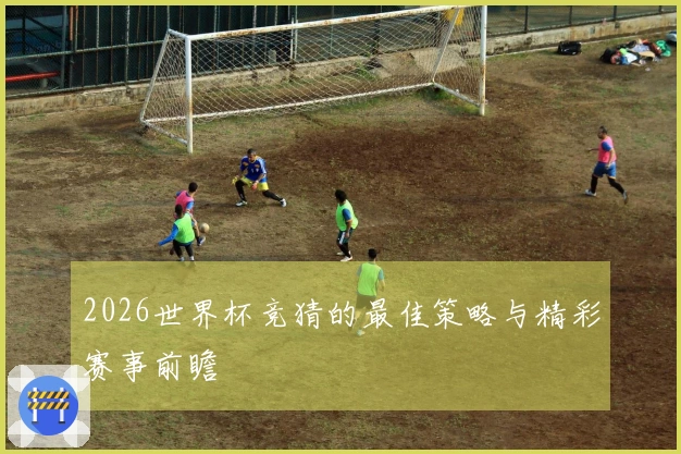 2026世界杯竞猜的最佳策略与精彩赛事前瞻
