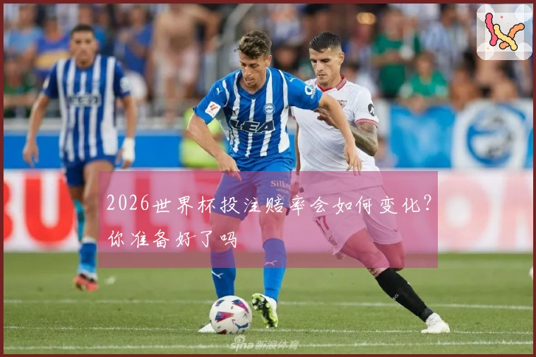 2026世界杯投注赔率会如何变化？你准备好了吗
