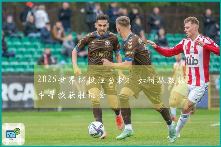 2026世界杯投注分析：如何从数据中寻找获胜机会