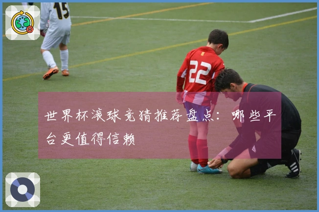 世界杯滚球竞猜推荐盘点：哪些平台更值得信赖