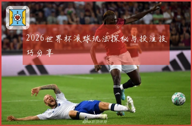 2026世界杯滚球玩法探秘与投注技巧分享