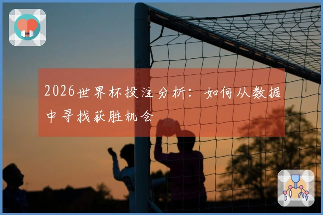 2026世界杯投注分析：如何从数据中寻找获胜机会