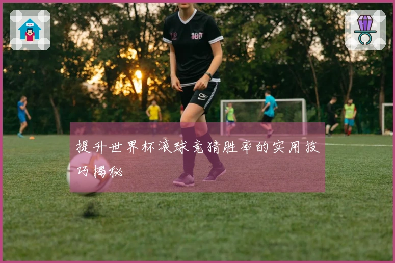 提升世界杯滚球竞猜胜率的实用技巧揭秘