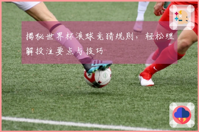 揭秘世界杯滚球竞猜规则，轻松理解投注要点与技巧