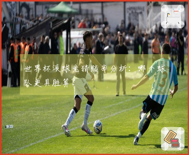世界杯滚球竞猜赔率分析：哪个球队更具胜算？