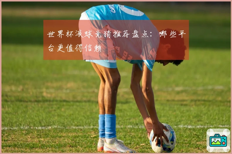 世界杯滚球竞猜推荐盘点：哪些平台更值得信赖