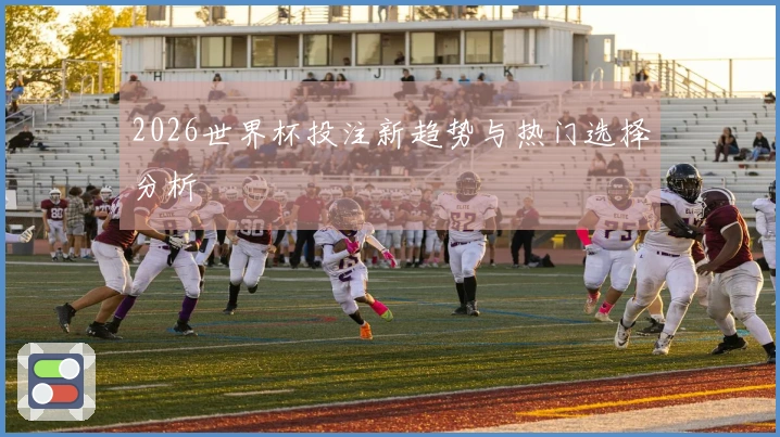 2026世界杯投注新趋势与热门选择分析