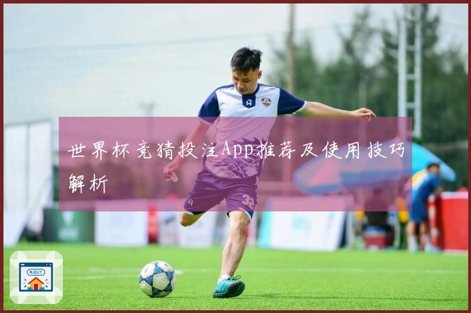 世界杯竞猜投注App推荐及使用技巧解析