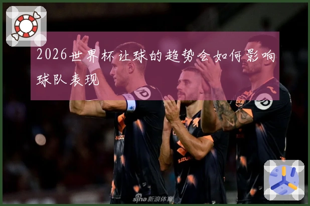 2026世界杯让球的趋势会如何影响球队表现