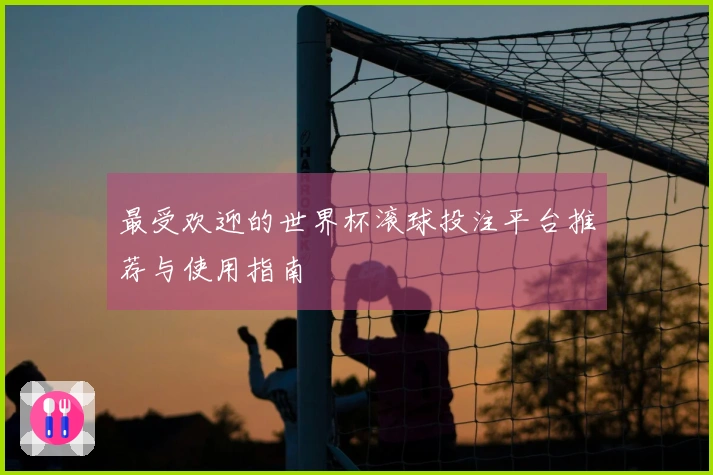 最受欢迎的世界杯滚球投注平台推荐与使用指南