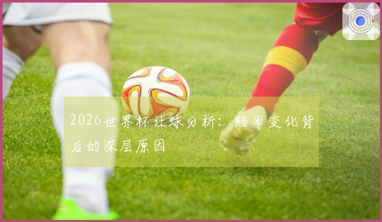 2026世界杯让球分析：赔率变化背后的深层原因