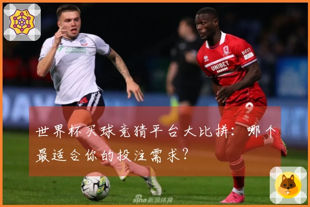 世界杯买球竞猜平台大比拼：哪个最适合你的投注需求？