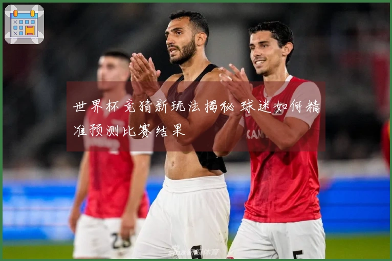 世界杯竞猜新玩法揭秘 球迷如何精准预测比赛结果