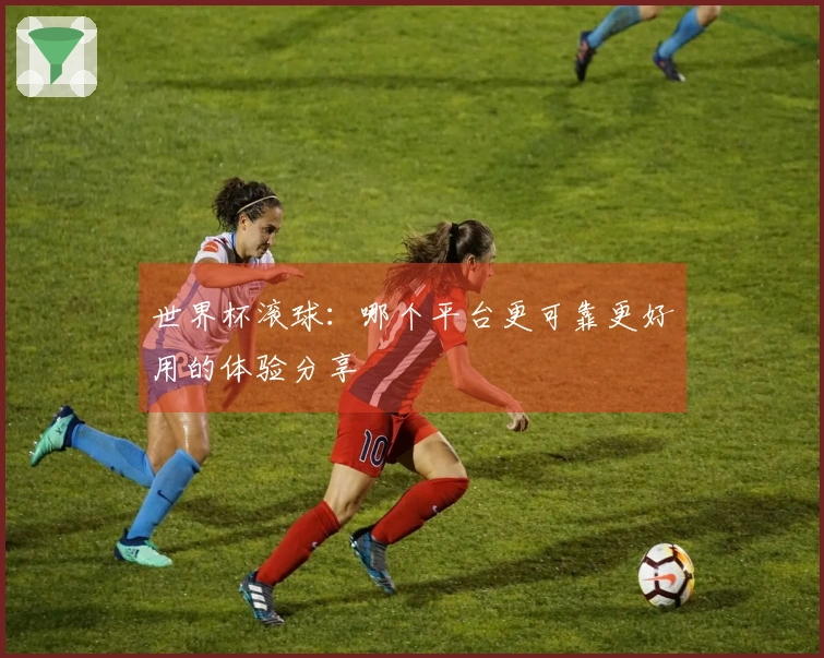 世界杯滚球：哪个平台更可靠更好用的体验分享