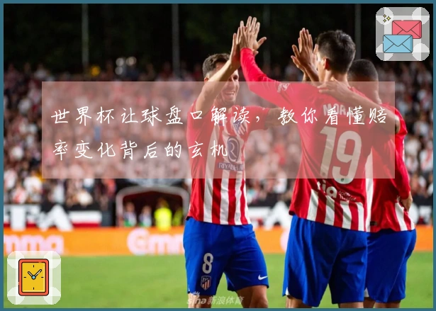 世界杯让球盘口解读，教你看懂赔率变化背后的玄机