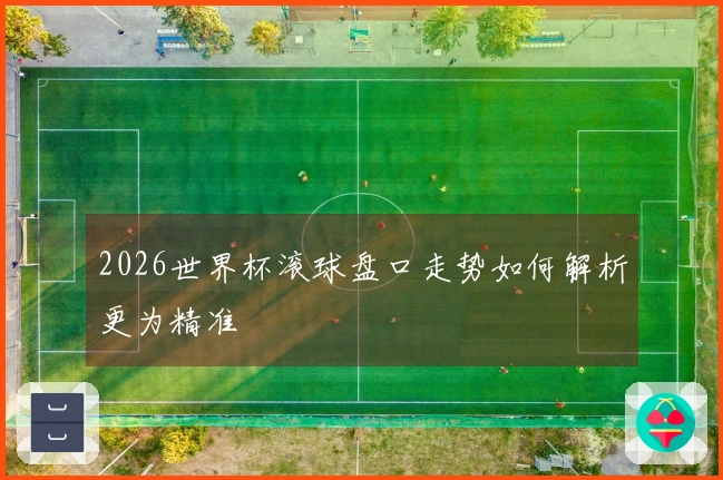 2026世界杯滚球盘口走势如何解析更为精准