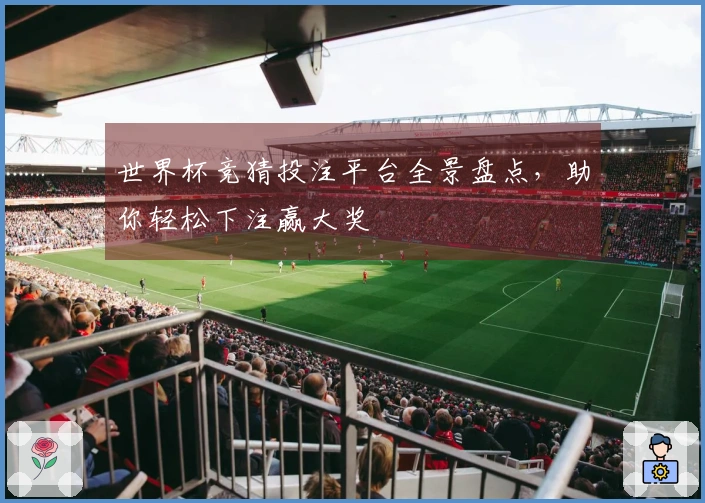 世界杯竞猜投注平台全景盘点，助你轻松下注赢大奖