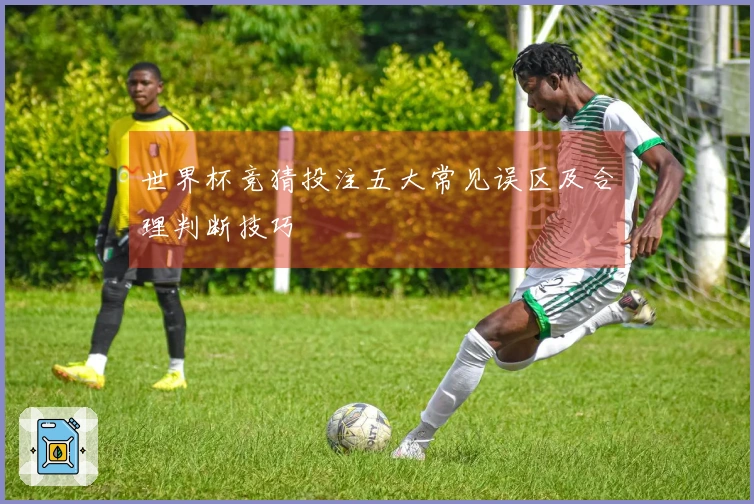 世界杯竞猜投注五大常见误区及合理判断技巧