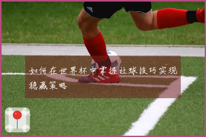 如何在世界杯中掌握让球技巧实现稳赢策略