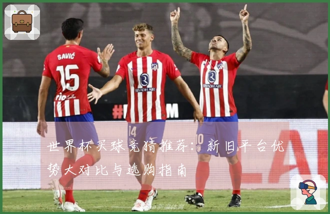 世界杯买球竞猜推荐：新旧平台优势大对比与选购指南