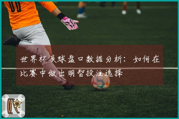 世界杯滚球盘口数据分析：如何在比赛中做出明智投注选择