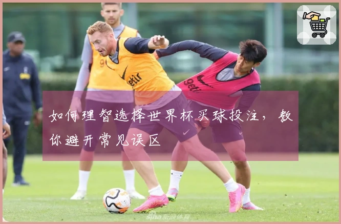 如何理智选择世界杯买球投注，教你避开常见误区