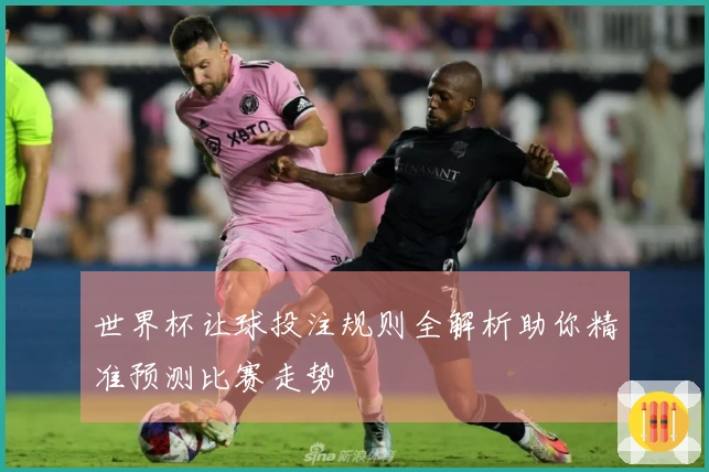 世界杯让球投注规则全解析助你精准预测比赛走势