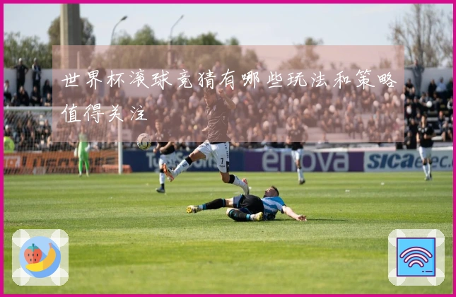 世界杯滚球竞猜有哪些玩法和策略值得关注