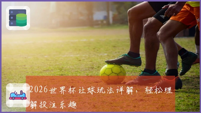 2026世界杯让球玩法详解，轻松理解投注乐趣