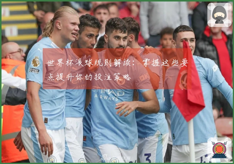 世界杯滚球规则解读：掌握这些要点提升你的投注策略