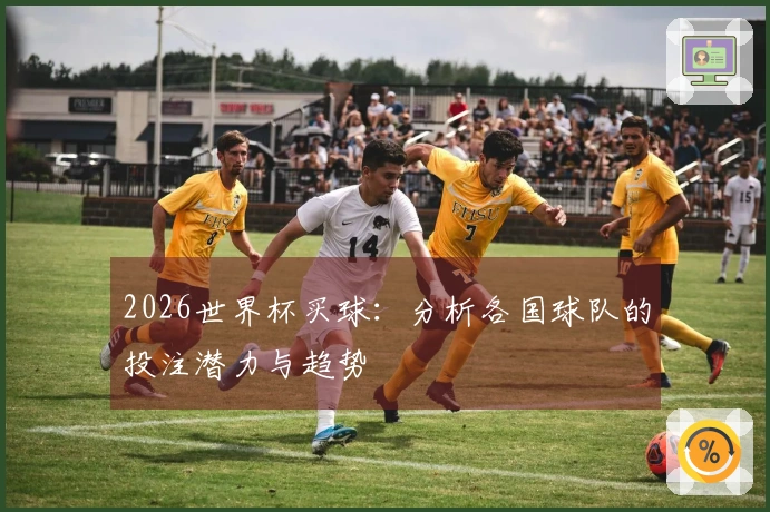 2026世界杯买球：分析各国球队的投注潜力与趋势