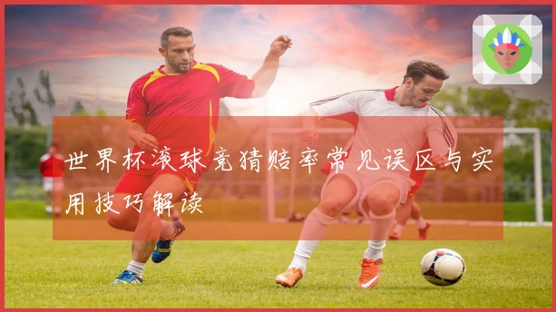 世界杯滚球竞猜赔率常见误区与实用技巧解读