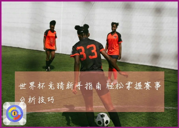 世界杯竞猜新手指南 轻松掌握赛事分析技巧