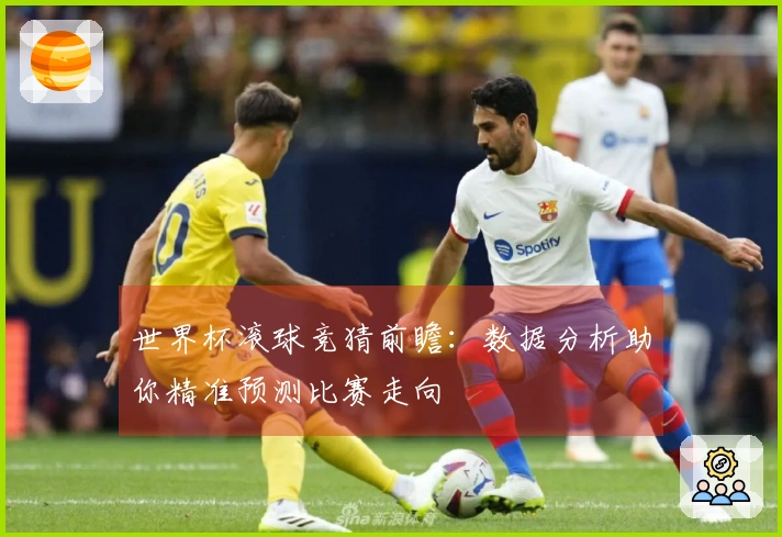 世界杯滚球竞猜前瞻：数据分析助你精准预测比赛走向