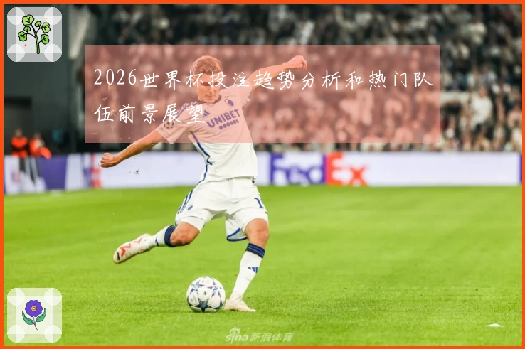 2026世界杯投注趋势分析和热门队伍前景展望