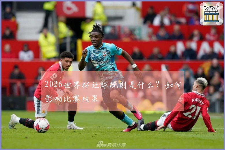 2026世界杯让球规则是什么？如何影响比赛结果