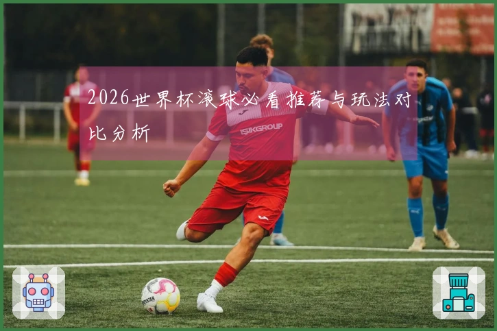 2026世界杯滚球必看推荐与玩法对比分析