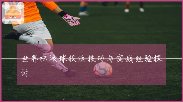 世界杯滚球投注技巧与实战经验探讨