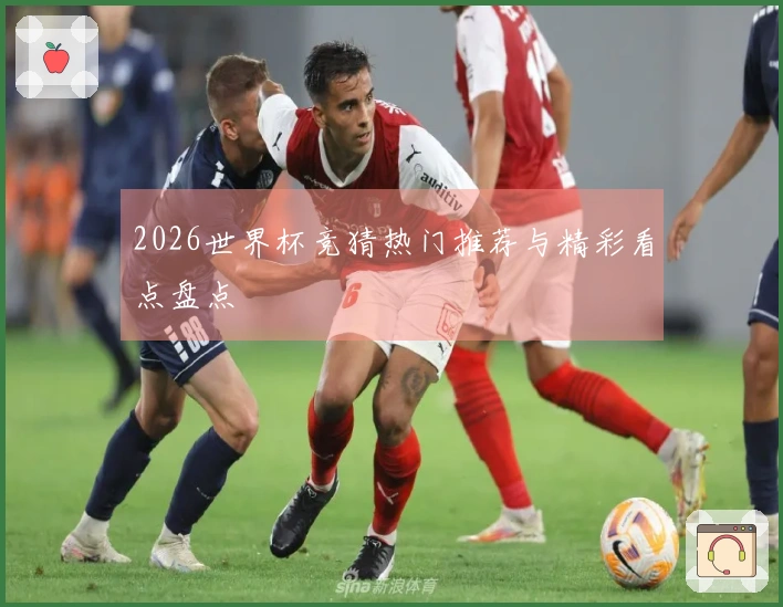 2026世界杯竞猜热门推荐与精彩看点盘点
