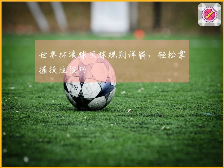 世界杯滚球买球规则详解，轻松掌握投注技巧